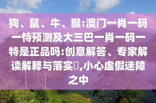 狗、鼠、牛、猴:澳門一肖一碼一恃預(yù)測(cè)及大三巴一肖一碼一特是正品嗎:創(chuàng)意解答、專家解讀解釋與落實(shí)?,小心虛假迷障之中