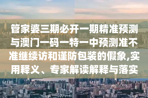 管家婆三期必開(kāi)一期精準(zhǔn)預(yù)測(cè)與澳門(mén)一碼一特一中預(yù)測(cè)準(zhǔn)不準(zhǔn)繼續(xù)訪(fǎng)和謹(jǐn)防包裝的假象,實(shí)用釋義、專(zhuān)家解讀解釋與落實(shí)