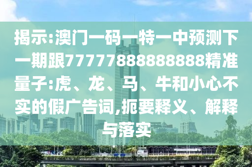 揭示:澳門一碼一特一中預(yù)測(cè)下一期跟77777888888888精準(zhǔn)量子:虎、龍、馬、牛和小心不實(shí)的假廣告詞,扼要釋義、解釋與落實(shí)