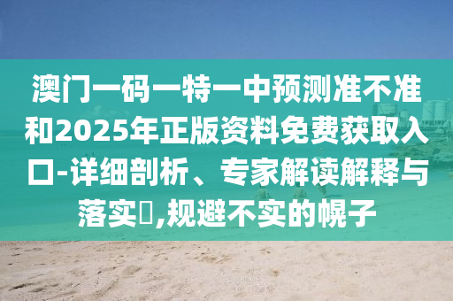 澳門一碼一特一中預(yù)測準(zhǔn)不準(zhǔn)和2025年正版資料免費獲取入口-詳細(xì)剖析、專家解讀解釋與落實?,規(guī)避不實的幌子