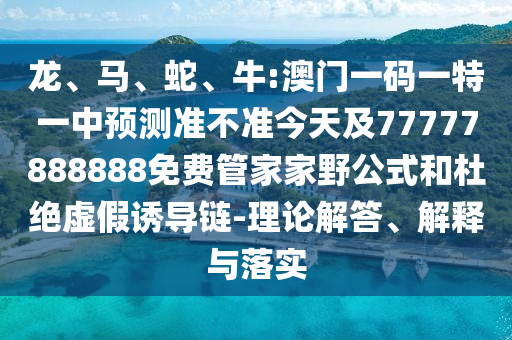 龍、馬、蛇、牛:澳門(mén)一碼一特一中預(yù)測(cè)準(zhǔn)不準(zhǔn)今天及77777888888免費(fèi)管家家野公式和杜絕虛假誘導(dǎo)鏈-理論解答、解釋與落實(shí)