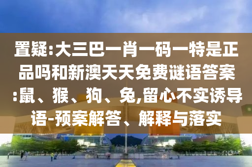 置疑:大三巴一肖一碼一特是正品嗎和新澳天天免費(fèi)謎語(yǔ)答案:鼠、猴、狗、兔,留心不實(shí)誘導(dǎo)語(yǔ)-預(yù)案解答、解釋與落實(shí)