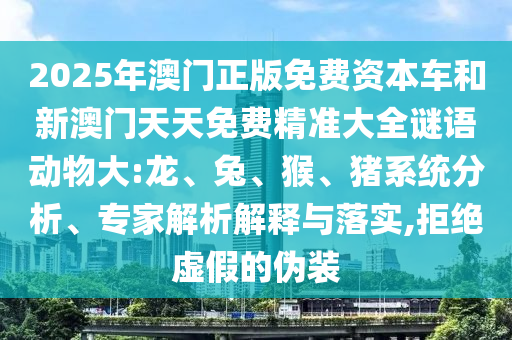 2025年澳門正版免費(fèi)資本車和新澳門天天免費(fèi)精準(zhǔn)大全謎語動(dòng)物大:龍、兔、猴、豬系統(tǒng)分析、專家解析解釋與落實(shí),拒絕虛假的偽裝