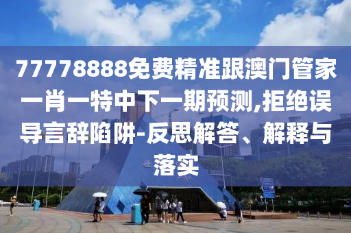 77778888免費精準(zhǔn)跟澳門管家一肖一特中下一期預(yù)測,拒絕誤導(dǎo)言辭陷阱-反思解答、解釋與落實