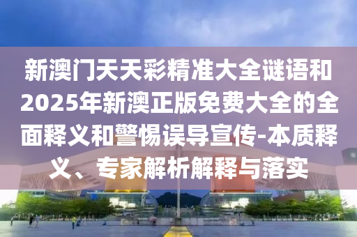 新澳門天天彩精準(zhǔn)大全謎語和2025年新澳正版免費(fèi)大全的全面釋義和警惕誤導(dǎo)宣傳-本質(zhì)釋義、專家解析解釋與落實