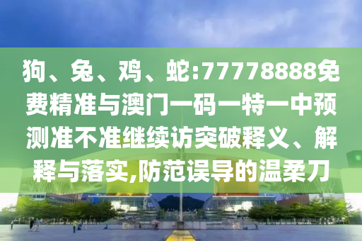 狗、兔、雞、蛇:77778888免費(fèi)精準(zhǔn)與澳門一碼一特一中預(yù)測準(zhǔn)不準(zhǔn)繼續(xù)訪突破釋義、解釋與落實,防范誤導(dǎo)的溫柔刀