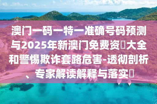 澳門一碼一特一準(zhǔn)確號碼預(yù)測與2025年新澳門免費(fèi)資枓大全和警惕欺詐套路危害-透徹剖析、專家解讀解釋與落實?