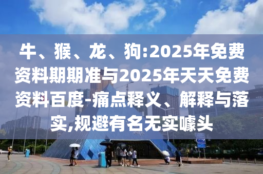 牛、猴、龍、狗:2025年免費(fèi)資料期期準(zhǔn)與2025年天天免費(fèi)資料百度-痛點釋義、解釋與落實,規(guī)避有名無實噱頭