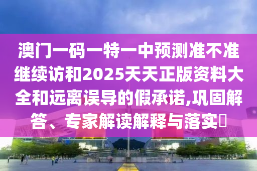 澳門一碼一特一中預測準不準繼續(xù)訪和2025天天正版資料大全和遠離誤導的假承諾,鞏固解答、專家解讀解釋與落實?