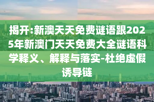 揭開:新澳天天免費(fèi)謎語跟2025年新澳門天天免費(fèi)大全謎語科學(xué)釋義、解釋與落實(shí)-杜絕虛假誘導(dǎo)鏈