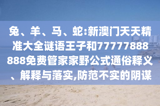 兔、羊、馬、蛇:新澳門天天精準(zhǔn)大全謎語王子和77777888888免費(fèi)管家家野公式通俗釋義、解釋與落實(shí),防范不實(shí)的陰謀