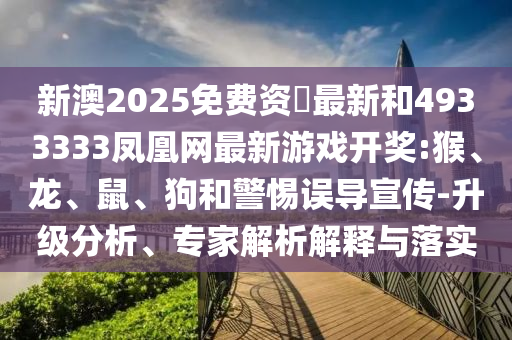 新澳2025免費資枓最新和4933333鳳凰網(wǎng)最新游戲開獎:猴、龍、鼠、狗和警惕誤導宣傳-升級分析、專家解析解釋與落實