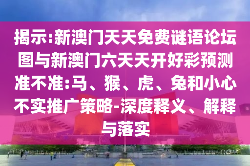 揭示:新澳門天天免費謎語論壇圖與新澳門六天天開好彩預(yù)測準(zhǔn)不準(zhǔn):馬、猴、虎、兔和小心不實推廣策略-深度釋義、解釋與落實