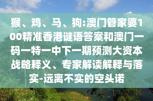 猴、雞、馬、狗:澳門管家婆100精準(zhǔn)香港謎語答案和澳門一碼一特一中下一期預(yù)測大資本戰(zhàn)略釋義、專家解讀解釋與落實-遠(yuǎn)離不實的空頭諾