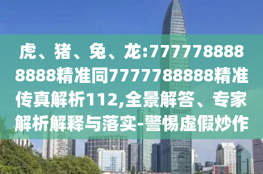 虎、豬、兔、龍:7777788888888精準同7777788888精準傳真解析112,全景解答、專家解析解釋與落實-警惕虛假炒作