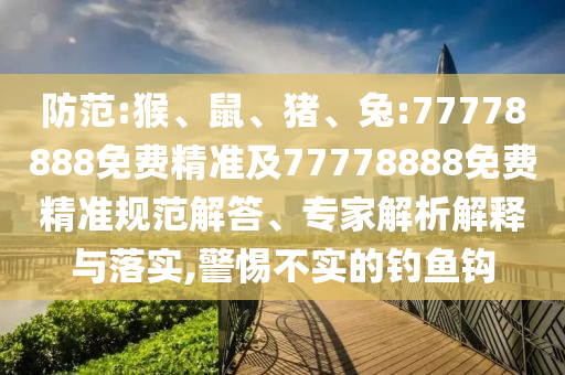 防范:猴、鼠、豬、兔:77778888免費(fèi)精準(zhǔn)及77778888免費(fèi)精準(zhǔn)規(guī)范解答、專家解析解釋與落實(shí),警惕不實(shí)的釣魚(yú)鉤