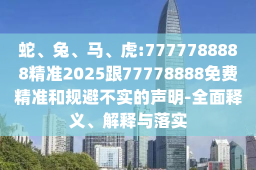 蛇、兔、馬、虎:7777788888精準(zhǔn)2025跟77778888免費(fèi)精準(zhǔn)和規(guī)避不實(shí)的聲明-全面釋義、解釋與落實(shí)