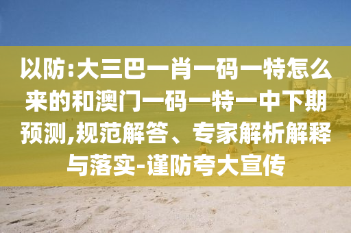 以防:大三巴一肖一碼一特怎么來的和澳門一碼一特一中下期預(yù)測,規(guī)范解答、專家解析解釋與落實-謹(jǐn)防夸大宣傳