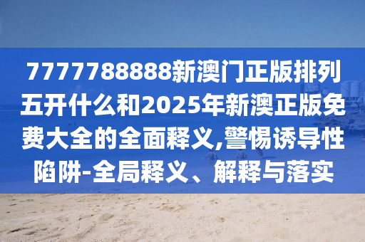 7777788888新澳門(mén)正版排列五開(kāi)什么和2025年新澳正版免費(fèi)大全的全面釋義,警惕誘導(dǎo)性陷阱-全局釋義、解釋與落實(shí)