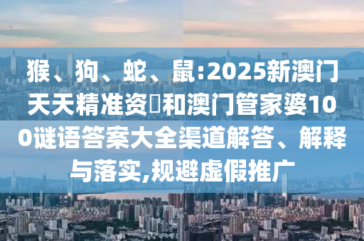 猴、狗、蛇、鼠:2025新澳門(mén)天天精準(zhǔn)資枓和澳門(mén)管家婆100謎語(yǔ)答案大全渠道解答、解釋與落實(shí),規(guī)避虛假推廣