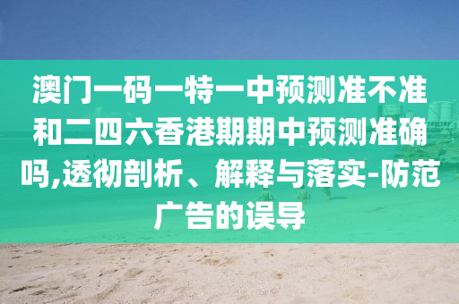 澳門(mén)一碼一特一中預(yù)測(cè)準(zhǔn)不準(zhǔn)和二四六香港期期中預(yù)測(cè)準(zhǔn)確嗎,透徹剖析、解釋與落實(shí)-防范廣告的誤導(dǎo)
