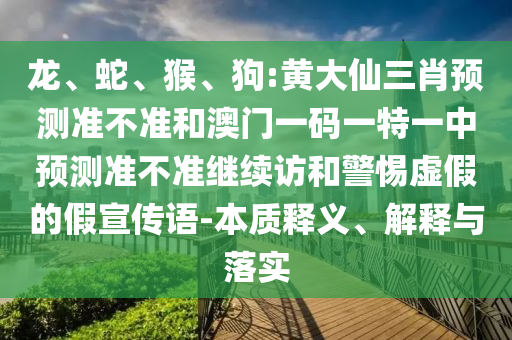 龍、蛇、猴、狗:黃大仙三肖預(yù)測(cè)準(zhǔn)不準(zhǔn)和澳門(mén)一碼一特一中預(yù)測(cè)準(zhǔn)不準(zhǔn)繼續(xù)訪和警惕虛假的假宣傳語(yǔ)-本質(zhì)釋義、解釋與落實(shí)