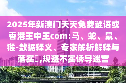 2025年新澳門天天免費謎語或香港王中王com:馬、蛇、鼠、猴-數(shù)據(jù)釋義、專家解析解釋與落實?,規(guī)避不實誘導迷宮