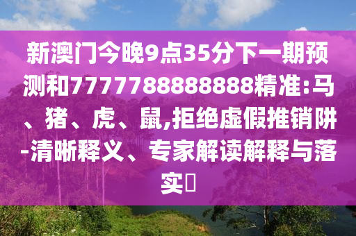 新澳門今晚9點(diǎn)35分下一期預(yù)測(cè)和7777788888888精準(zhǔn):馬、豬、虎、鼠,拒絕虛假推銷阱-清晰釋義、專家解讀解釋與落實(shí)?