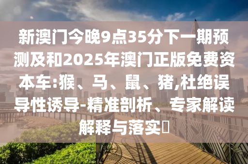 新澳門今晚9點35分下一期預(yù)測及和2025年澳門正版免費資本車:猴、馬、鼠、豬,杜絕誤導(dǎo)性誘導(dǎo)-精準(zhǔn)剖析、專家解讀解釋與落實?