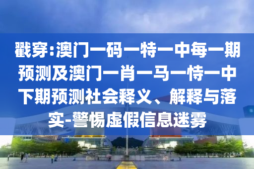 戳穿:澳門一碼一特一中每一期預(yù)測及澳門一肖一馬一恃一中下期預(yù)測社會釋義、解釋與落實-警惕虛假信息迷霧