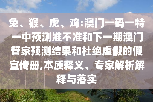 兔、猴、虎、雞:澳門一碼一特一中預(yù)測準(zhǔn)不準(zhǔn)和下一期澳門管家預(yù)測結(jié)果和杜絕虛假的假宣傳冊,本質(zhì)釋義、專家解析解釋與落實