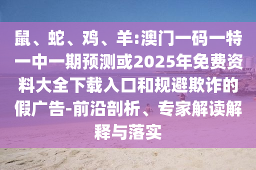 鼠、蛇、雞、羊:澳門一碼一特一中一期預(yù)測或2025年免費資料大全下載入口和規(guī)避欺詐的假廣告-前沿剖析、專家解讀解釋與落實