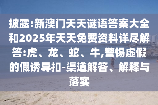披露:新澳門天天謎語答案大全和2025年天天免費資料詳盡解答:虎、龍、蛇、牛,警惕虛假的假誘導(dǎo)扣-渠道解答、解釋與落實