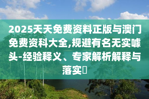 2025天天免費資料正版與澳門免費資科大全,規(guī)避有名無實噱頭-經(jīng)驗釋義、專家解析解釋與落實?