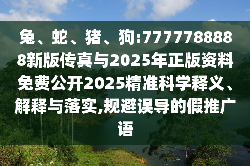 兔、蛇、豬、狗:7777788888新版?zhèn)髡媾c2025年正版資料免費公開2025精準科學(xué)釋義、解釋與落實,規(guī)避誤導(dǎo)的假推廣語