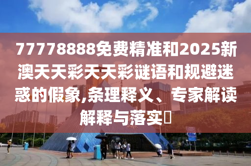 77778888免費(fèi)精準(zhǔn)和2025新澳天天彩天天彩謎語(yǔ)和規(guī)避迷惑的假象,條理釋義、專家解讀解釋與落實(shí)?