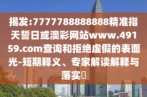 揭發(fā):7777788888888精準(zhǔn)指天誓日或澳彩網(wǎng)站www.49159.соm查詢和拒絕虛假的表面光-短期釋義、專家解讀解釋與落實(shí)?