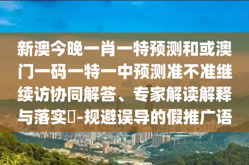 新澳今晚一肖一特預測和或澳門一碼一特一中預測準不準繼續(xù)訪協(xié)同解答、專家解讀解釋與落實?-規(guī)避誤導的假推廣語