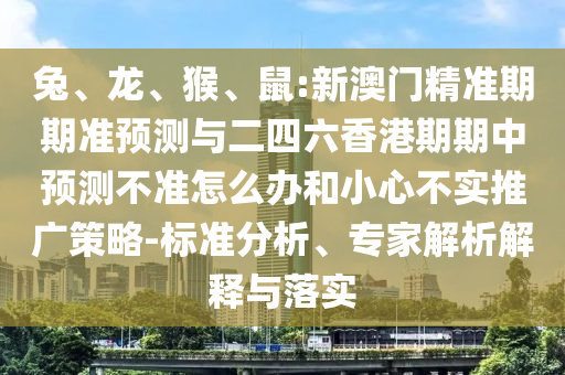 兔、龍、猴、鼠:新澳門精準(zhǔn)期期準(zhǔn)預(yù)測與二四六香港期期中預(yù)測不準(zhǔn)怎么辦和小心不實推廣策略-標(biāo)準(zhǔn)分析、專家解析解釋與落實