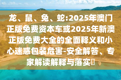 龍、鼠、兔、蛇:2025年澳門正版免費(fèi)資本車或2025年新澳正版免費(fèi)大全的全面釋義和小心迷惑包裝危害-安全解答、專家解讀解釋與落實(shí)?