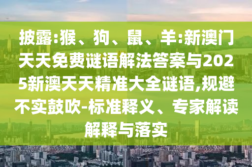 披露:猴、狗、鼠、羊:新澳門天天免費謎語解法答案與2025新澳天天精準大全謎語,規(guī)避不實鼓吹-標準釋義、專家解讀解釋與落實
