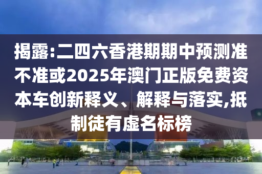 揭露:二四六香港期期中預測準不準或2025年澳門正版免費資本車創(chuàng)新釋義、解釋與落實,抵制徒有虛名標榜