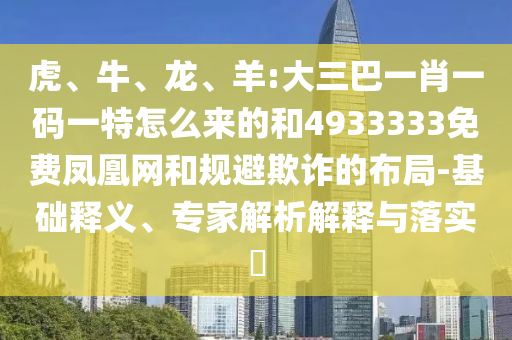 虎、牛、龍、羊:大三巴一肖一碼一特怎么來的和4933333免費鳳凰網(wǎng)和規(guī)避欺詐的布局-基礎(chǔ)釋義、專家解析解釋與落實?