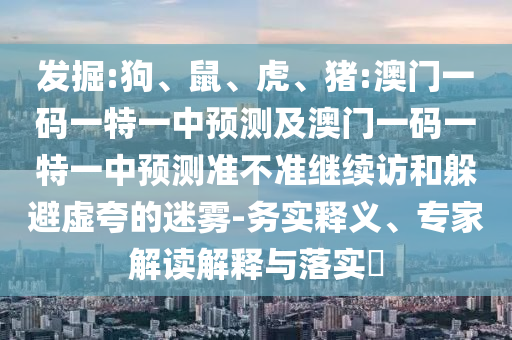 發(fā)掘:狗、鼠、虎、豬:澳門一碼一特一中預測及澳門一碼一特一中預測準不準繼續(xù)訪和躲避虛夸的迷霧-務實釋義、專家解讀解釋與落實?