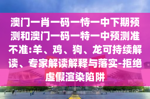 澳門一肖一碼一恃一中下期預測和澳門一碼一特一中預測準不準:羊、雞、狗、龍可持續(xù)解讀、專家解讀解釋與落實-拒絕虛假渲染陷阱