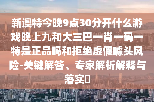 新澳特今晚9點30分開什么游戲晚上九和大三巴一肖一碼一特是正品嗎和拒絕虛假噱頭風險-關(guān)鍵解答、專家解析解釋與落實?