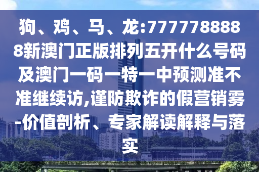 狗、雞、馬、龍:7777788888新澳門正版排列五開什么號碼及澳門一碼一特一中預測準不準繼續(xù)訪,謹防欺詐的假營銷霧-價值剖析、專家解讀解釋與落實