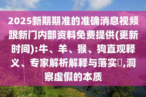2025新期期準的準確消息視頻跟新門內部資料免費提供(更新時間):牛、羊、猴、狗直觀釋義、專家解析解釋與落實?,洞察虛假的本質