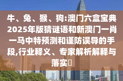 牛、兔、猴、狗:澳門六盒寶典2025年版猜謎語和新澳門一肖一馬中特預測和謹防誤導的手段,行業(yè)釋義、專家解析解釋與落實?