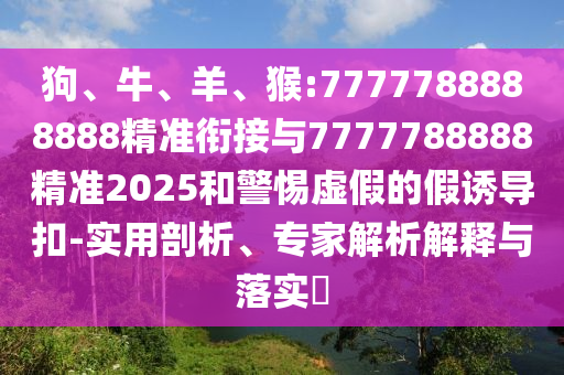 狗、牛、羊、猴:7777788888888精準(zhǔn)銜接與7777788888精準(zhǔn)2025和警惕虛假的假誘導(dǎo)扣-實(shí)用剖析、專家解析解釋與落實(shí)?